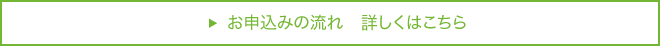 お申込みの流れ　詳しくはこちら